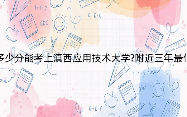 贵州考生多少分能考上滇西应用技术大学?附近三年最低院校投档线