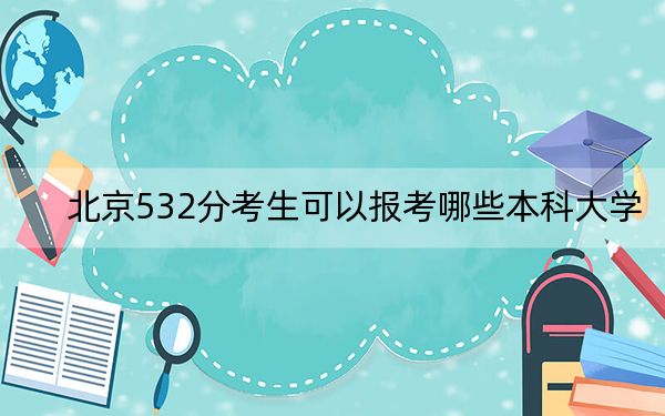 北京532分考生可以报考哪些本科大学？ 2024年录取最低分532的大学