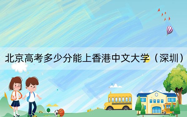 北京高考多少分能上香港中文大学（深圳）？2024年综合投档线647分