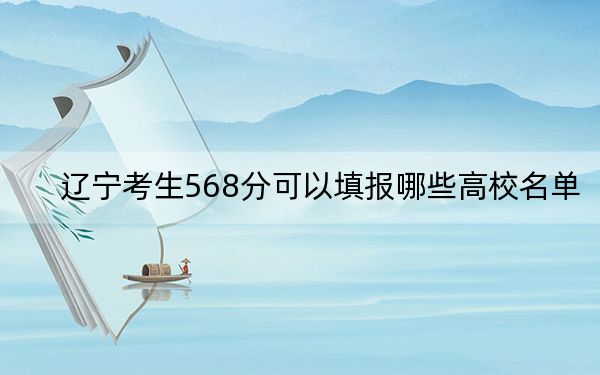 辽宁考生568分可以填报哪些高校名单？ 2025年高考可以填报10所大学