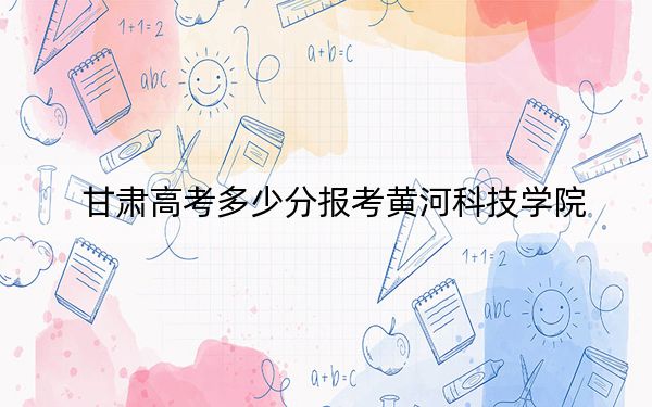甘肃高考多少分报考黄河科技学院？附2022-2024年最低录取分数线