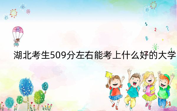 湖北考生509分左右能考上什么好的大学？ 2024年一共65所大学录取