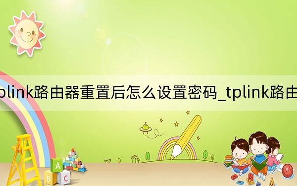 tplink路由器重置后怎么设置密码_tplink路由器重置