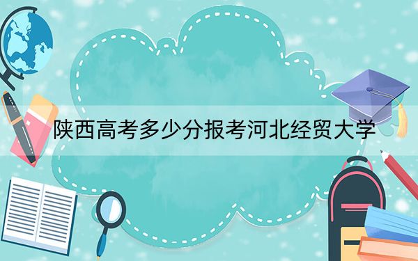 陕西高考多少分报考河北经贸大学？附2022-2024年最低录取分数线