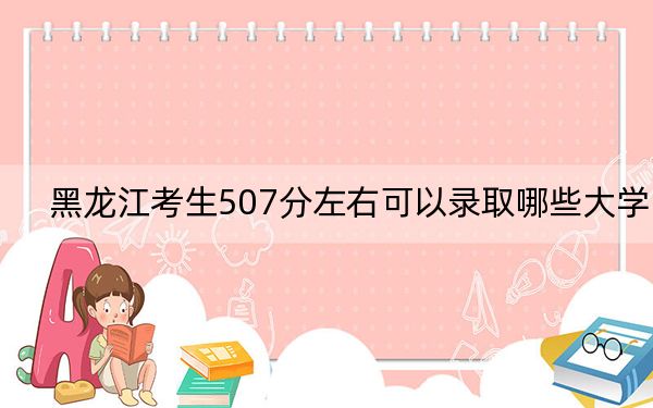 黑龙江考生507分左右可以录取哪些大学？ 2024年录取最低分507的大学