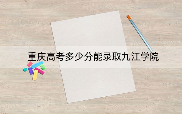 重庆高考多少分能录取九江学院?附2022-2024年最低录取分数线