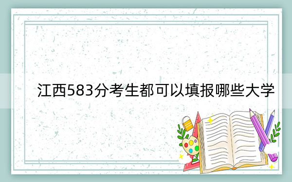 江西583分考生都可以填报哪些大学？ 2024年录取最低分583的大学