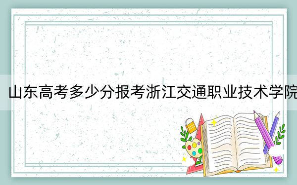 山东高考多少分报考浙江交通职业技术学院？2024年综合投档线443分