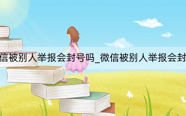 微信被别人举报会封号吗_微信被别人举报会封号吗