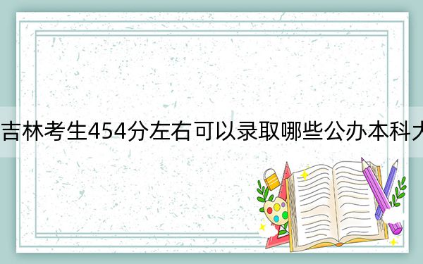 吉林考生454分左右可以录取哪些公办本科大学？ 2025年高考可以填报0所大学