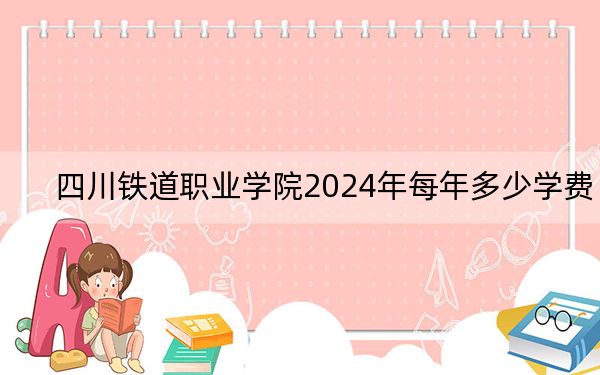 四川铁道职业学院2024年每年多少学费？每年5200元（供广东考生参考）