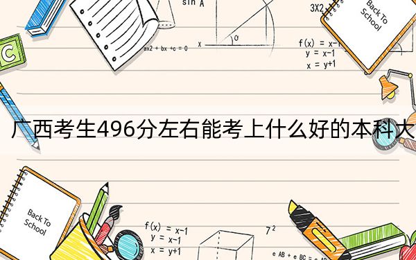 广西考生496分左右能考上什么好的本科大学？（附带近三年高校录取名单）