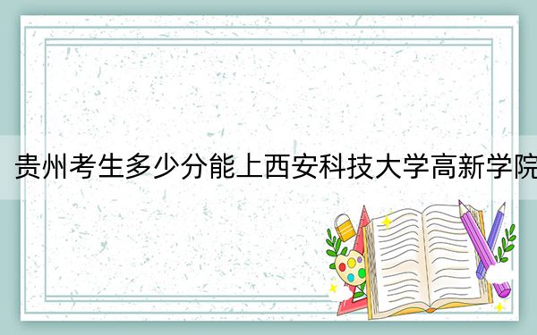 贵州考生多少分能上西安科技大学高新学院？附2022-2024年院校投档线