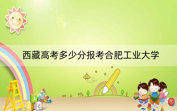 西藏高考多少分报考合肥工业大学？附2022-2024年最低录取分数线