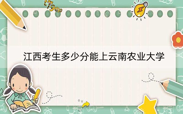 江西考生多少分能上云南农业大学？附带近三年最低录取分数线