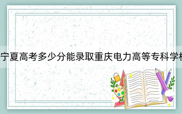 宁夏高考多少分能录取重庆电力高等专科学校？2024年文科录取分428分 理科投档线373分