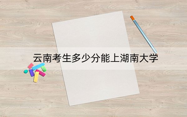 云南考生多少分能上湖南大学?附2022-2024年最低录取分数线