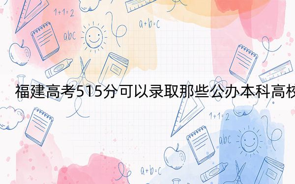 福建高考515分可以录取那些公办本科高校？ 2025年高考可以填报70所大学