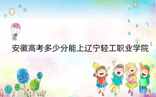 安徽高考多少分能上辽宁轻工职业学院？附2022-2024年最低录取分数线
