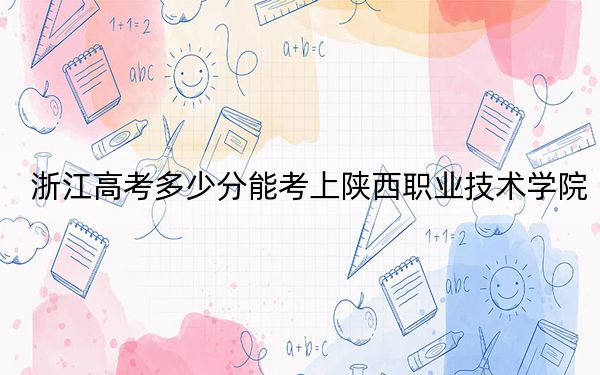 浙江高考多少分能考上陕西职业技术学院？2024年最低分数线412分