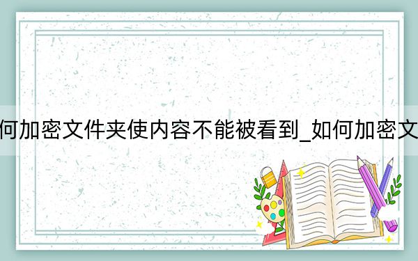 如何加密文件夹使内容不能被看到_如何加密文件夹