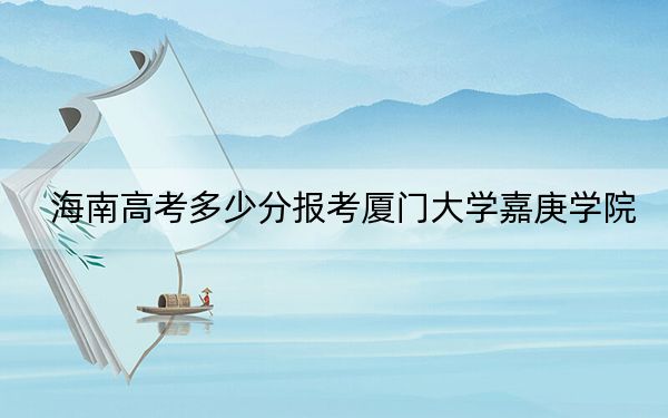 海南高考多少分报考厦门大学嘉庚学院？2024年综合投档线526分