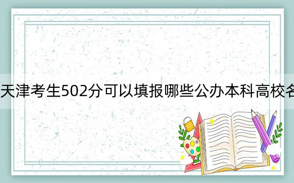 天津考生502分可以填报哪些公办本科高校名单？（供2025届高三考生参考）
