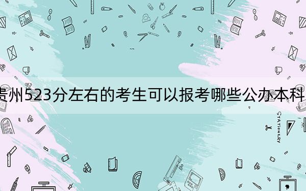 贵州523分左右的考生可以报考哪些公办本科大学？（供2025届高三考生参考）