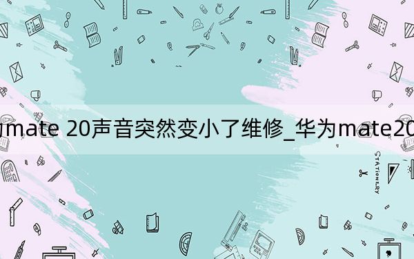 华为mate 20声音突然变小了维修_华为mate20声音突然变小