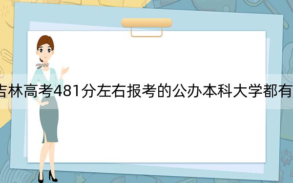 吉林高考481分左右报考的公办本科大学都有哪些？（供2025届高三考生参考）