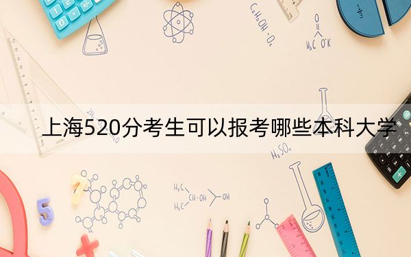 上海520分考生可以报考哪些本科大学？ 2024年高考有19所520录取的大学
