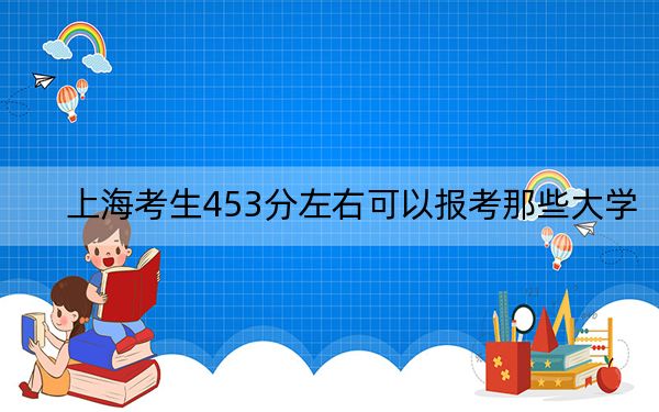 上海考生453分左右可以报考那些大学？（附带2022-2024年453左右高校名单）