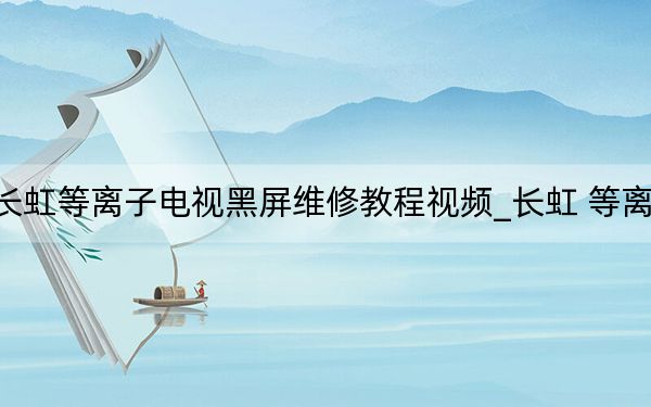长虹等离子电视黑屏维修教程视频_长虹 等离子
