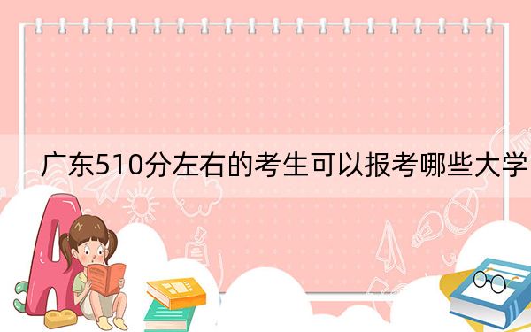 广东510分左右的考生可以报考哪些大学？（附带2022-2024年510录取名单）