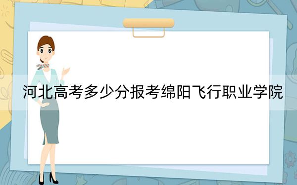 河北高考多少分报考绵阳飞行职业学院？附2022-2024年最低录取分数线
