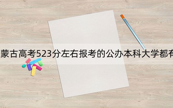 内蒙古高考523分左右报考的公办本科大学都有哪些？（附带近三年高考大学录取名单）