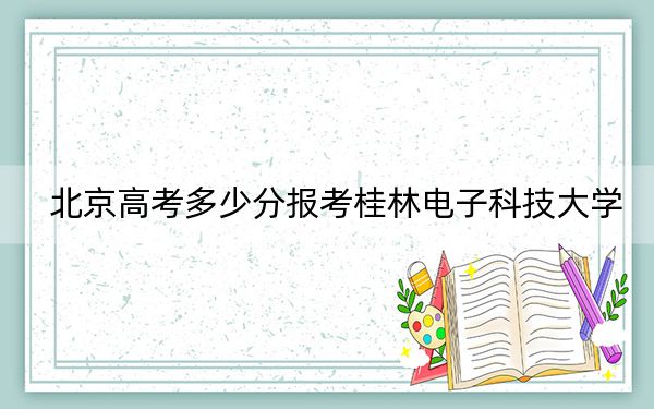 北京高考多少分报考桂林电子科技大学？2024年综合录取分506分