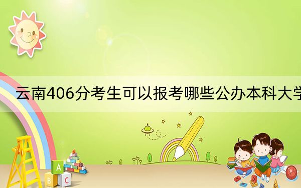 云南406分考生可以报考哪些公办本科大学？ 2024年一共0所大学录取
