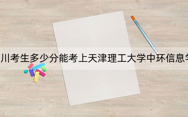四川考生多少分能考上天津理工大学中环信息学院？2024年文科475分 理科最低474分