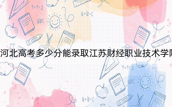 河北高考多少分能录取江苏财经职业技术学院？附2022-2024年最低录取分数线