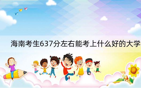 海南考生637分左右能考上什么好的大学？ 2024年录取最低分637的大学