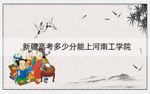 新疆高考多少分能上河南工学院？附2022-2024年院校最低投档线