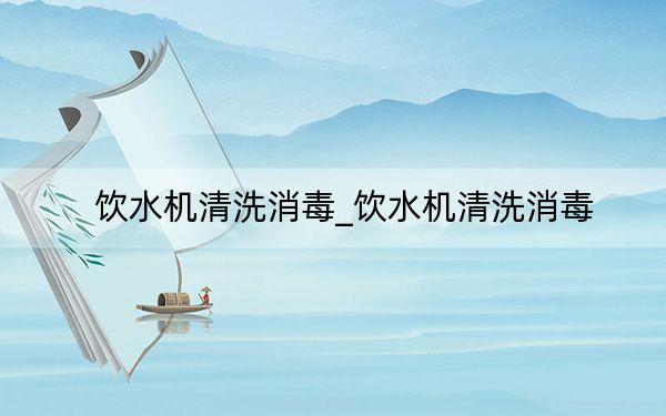 饮水机清洗消毒_饮水机清洗消毒