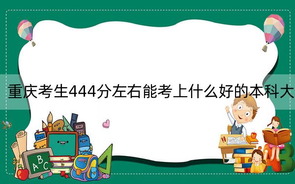 重庆考生444分左右能考上什么好的本科大学？（供2025届高三考生参考）