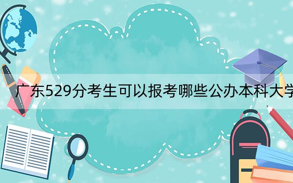 广东529分考生可以报考哪些公办本科大学？（附带近三年529分大学录取名单）
