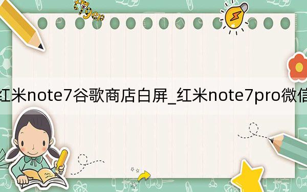 红米note7谷歌商店白屏_红米note7pro微信突然白屏