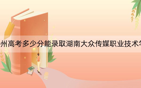 贵州高考多少分能录取湖南大众传媒职业技术学院？附2022-2024年最低录取分数线