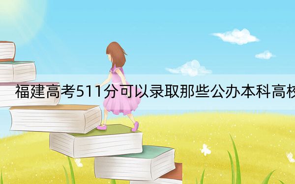 福建高考511分可以录取那些公办本科高校？ 2024年一共70所大学录取