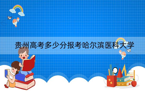 贵州高考多少分报考哈尔滨医科大学？附2022-2024年最低录取分数线