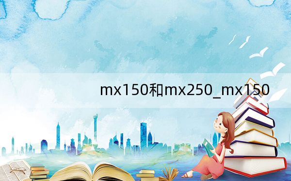 mx150和mx250_mx150